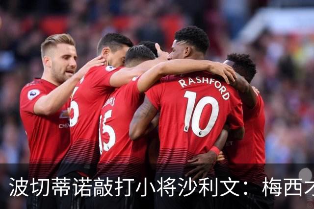 波切蒂诺敲打小将沙利文：梅西才有资格说点狂话，但他从不那样做