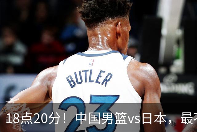 18点20分！中国男篮vs日本，最不利消息传来，郭士强进决赛更难了